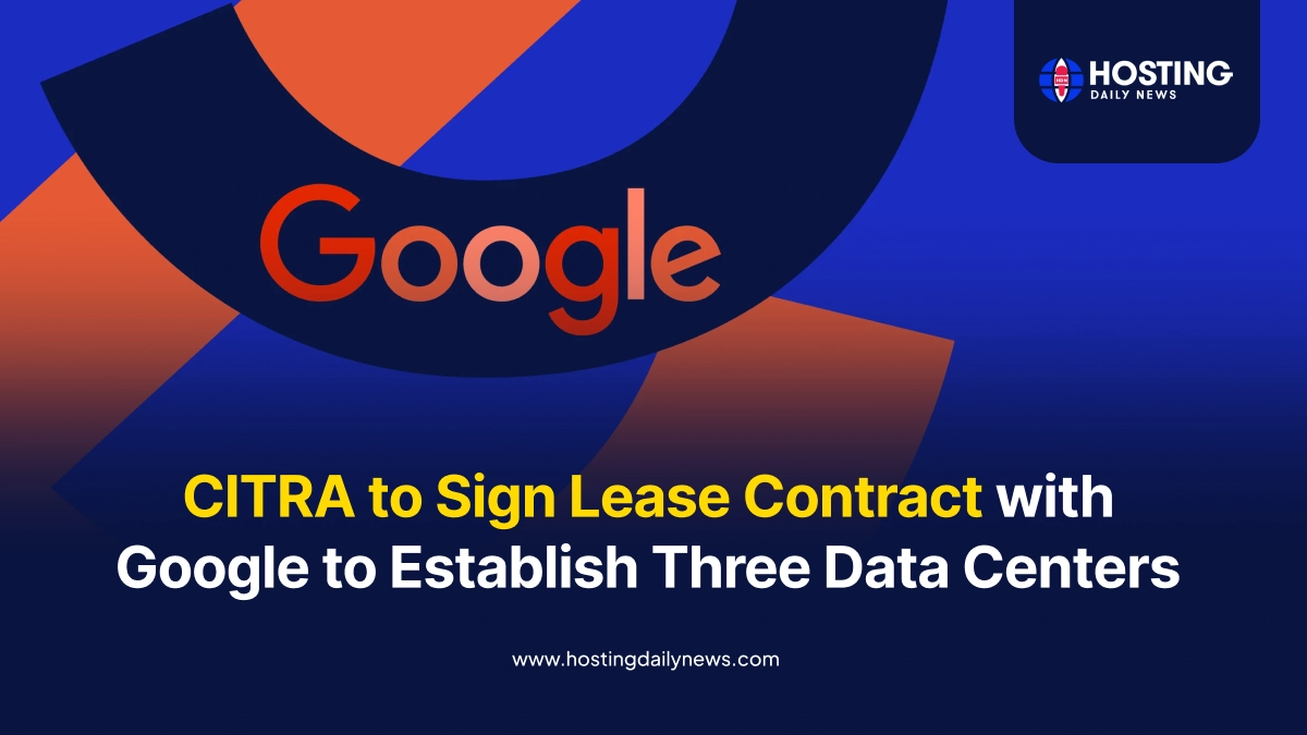 CITRA to Sign Lease Contract with Google to Establish Three Data Centers Latest Data Center News| HostingDailyNews